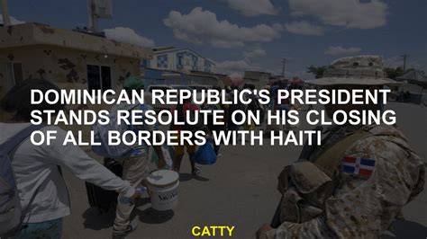Dominican Republic’s president stands resolute on his closing of all borders with Haiti